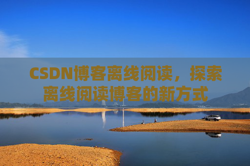 CSDN博客离线阅读，探索离线阅读博客的新方式